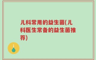 儿科常用的益生菌(儿科医生常备的益生菌推荐)