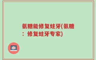 氨糖能修复蛀牙(氨糖：修复蛀牙专家)