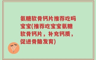 氨糖软骨钙片推荐吃吗宝宝(推荐吃宝宝氨糖软骨钙片，补充钙质，促进骨骼发育)
