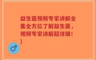 益生菌视频专家讲解全集全方位了解益生菌，视频专家讲解超详细！)