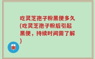 吃灵芝孢子粉黑便多久(吃灵芝孢子粉后引起黑便，持续时间需了解)