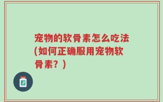 宠物的软骨素怎么吃法(如何正确服用宠物软骨素？)
