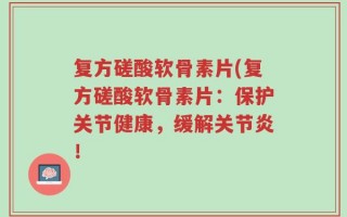 复方磋酸软骨素片(复方磋酸软骨素片：保护关节健康，缓解关节炎！