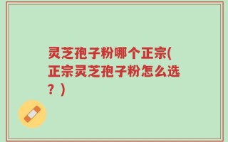 灵芝孢子粉哪个正宗(正宗灵芝孢子粉怎么选？)