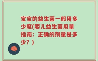 宝宝的益生菌一般用多少度(婴儿益生菌用量指南：正确的剂量是多少？)