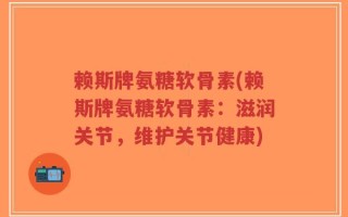 赖斯牌氨糖软骨素(赖斯牌氨糖软骨素：滋润关节，维护关节健康)