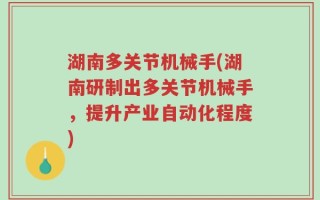 湖南多关节机械手(湖南研制出多关节机械手，提升产业自动化程度)