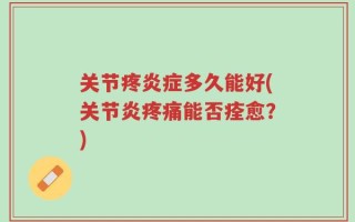 关节疼炎症多久能好(关节炎疼痛能否痊愈？)