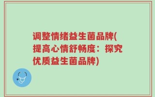 调整情绪益生菌品牌(提高心情舒畅度：探究优质益生菌品牌)