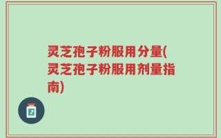 灵芝孢子粉服用分量(灵芝孢子粉服用剂量指南)