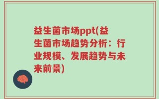 益生菌市场ppt(益生菌市场趋势分析：行业规模、发展趋势与未来前景)