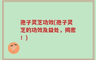 孢子灵芝功效(孢子灵芝的功效及益处，揭密！)
