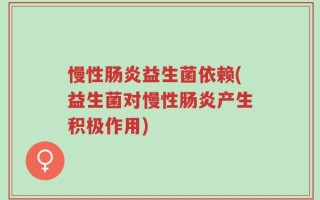 慢性肠炎益生菌依赖(益生菌对慢性肠炎产生积极作用)