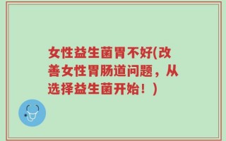 女性益生菌胃不好(改善女性胃肠道问题，从选择益生菌开始！)