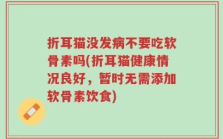 折耳猫没发病不要吃软骨素吗(折耳猫健康情况良好，暂时无需添加软骨素饮食)