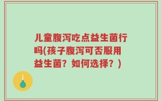 儿童腹泻吃点益生菌行吗(孩子腹泻可否服用益生菌？如何选择？)