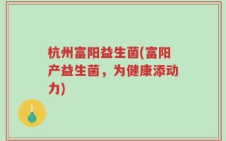 杭州富阳益生菌(富阳产益生菌，为健康添动力)