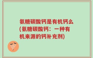 氨糖碳酸钙是有机钙么(氨糖碳酸钙：一种有机来源的钙补充剂)
