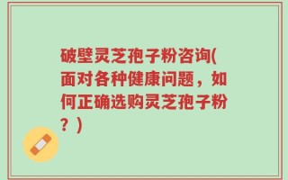 破壁灵芝孢子粉咨询(面对各种健康问题，如何正确选购灵芝孢子粉？)