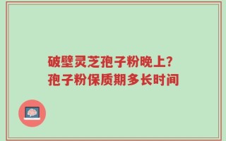 破壁灵芝孢子粉晚上？孢子粉保质期多长时间