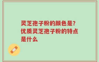 灵芝孢子粉的颜色是？优质灵芝孢子粉的特点是什么