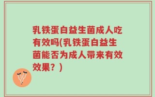 乳铁蛋白益生菌成人吃有效吗(乳铁蛋白益生菌能否为成人带来有效效果？)