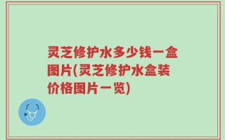 灵芝修护水多少钱一盒图片(灵芝修护水盒装价格图片一览)