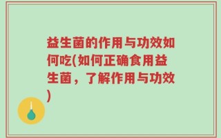 益生菌的作用与功效如何吃(如何正确食用益生菌，了解作用与功效)