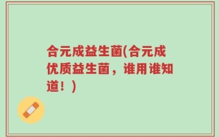 合元成益生菌(合元成优质益生菌，谁用谁知道！)
