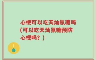心梗可以吃天灿氨糖吗(可以吃天灿氨糖预防心梗吗？)