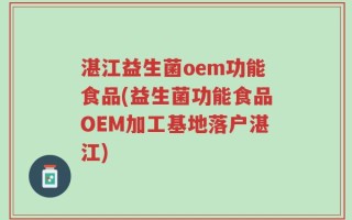 湛江益生菌oem功能食品(益生菌功能食品OEM加工基地落户湛江)