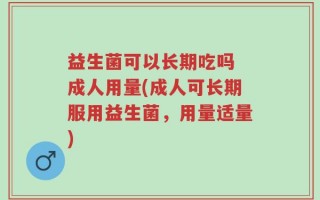 益生菌可以长期吃吗 成人用量(成人可长期服用益生菌，用量适量)