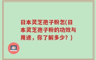 日本灵芝孢子粉怎(日本灵芝孢子粉的功效与用途，你了解多少？)