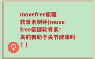movefree氨糖软骨素测评(movefree氨糖软骨素：真的有助于关节健康吗？)