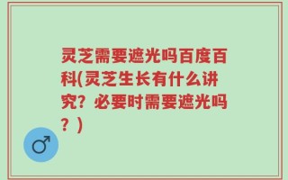 灵芝需要遮光吗百度百科(灵芝生长有什么讲究？必要时需要遮光吗？)