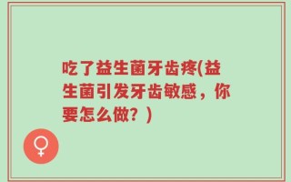 吃了益生菌牙齿疼(益生菌引发牙齿敏感，你要怎么做？)