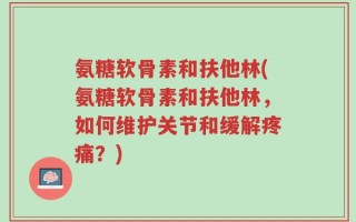 氨糖软骨素和扶他林(氨糖软骨素和扶他林，如何维护关节和缓解疼痛？)