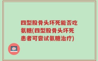 四型股骨头坏死能否吃氨糖(四型股骨头坏死患者可尝试氨糖治疗)