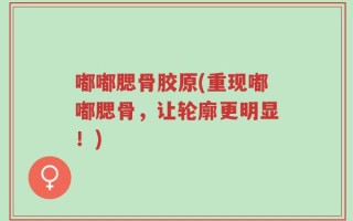 嘟嘟腮骨胶原(重现嘟嘟腮骨，让轮廓更明显！)