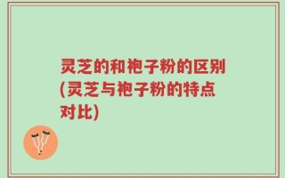 灵芝的和袍子粉的区别(灵芝与袍子粉的特点对比)
