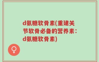 d氨糖软骨素(重建关节软骨必备的营养素：d氨糖软骨素)
