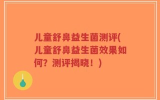 儿童舒鼻益生菌测评(儿童舒鼻益生菌效果如何？测评揭晓！)