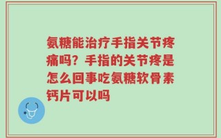 氨糖能治疗手指关节疼痛吗？手指的关节疼是怎么回事吃氨糖软骨素钙片可以吗