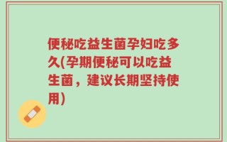 便秘吃益生菌孕妇吃多久(孕期便秘可以吃益生菌，建议长期坚持使用)
