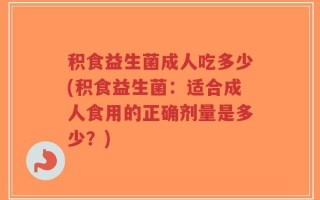 积食益生菌成人吃多少(积食益生菌：适合成人食用的正确剂量是多少？)