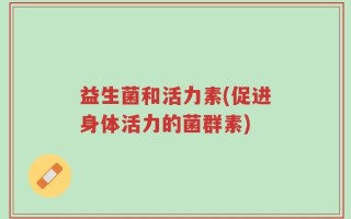 益生菌和活力素(促进身体活力的菌群素)
