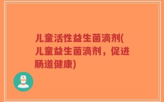 儿童活性益生菌滴剂(儿童益生菌滴剂，促进肠道健康)