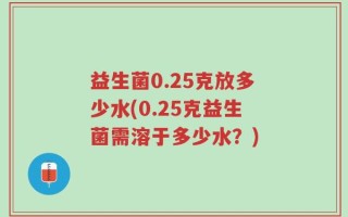 益生菌0.25克放多少水(0.25克益生菌需溶于多少水？)