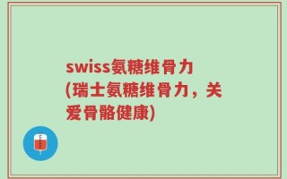 swiss氨糖维骨力(瑞士氨糖维骨力，关爱骨骼健康)