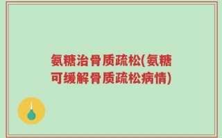 氨糖治骨质疏松(氨糖可缓解骨质疏松病情)